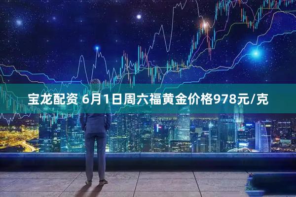 宝龙配资 6月1日周六福黄金价格978元/克