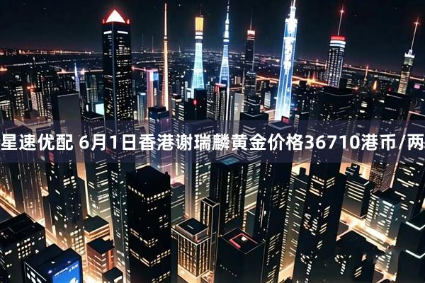 星速优配 6月1日香港谢瑞麟黄金价格36710港币/两