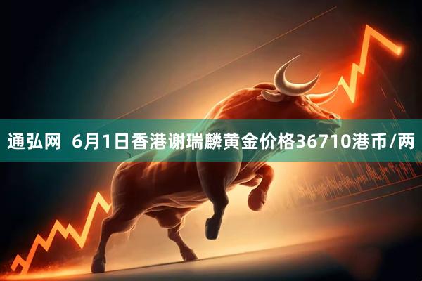 通弘网  6月1日香港谢瑞麟黄金价格36710港币/两