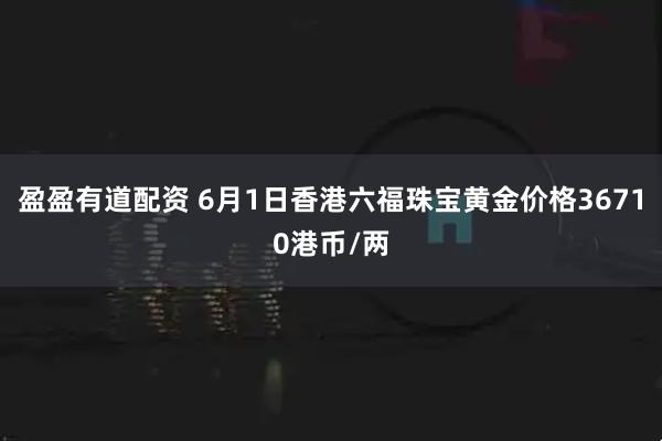 盈盈有道配资 6月1日香港六福珠宝黄金价格36710港币/两