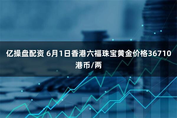 亿操盘配资 6月1日香港六福珠宝黄金价格36710港币/两