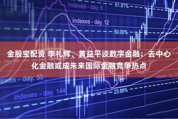金股宝配资 李礼辉、黄益平谈数字金融：去中心化金融或成未来国际金融竞争热点