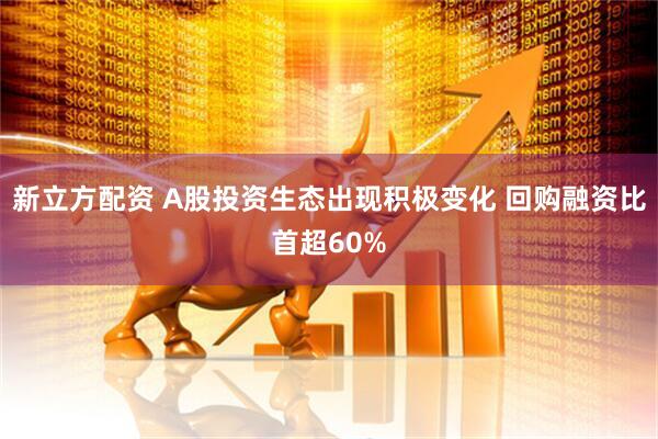 新立方配资 A股投资生态出现积极变化 回购融资比首超60%