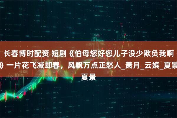 长春博时配资 短剧《伯母您好您儿子没少欺负我啊》一片花飞减却春，风飘万点正愁人_萧月_云嫔_夏景