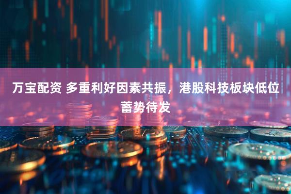 万宝配资 多重利好因素共振，港股科技板块低位蓄势待发
