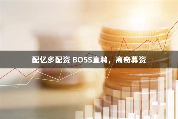 配亿多配资 BOSS直聘，离奇募资