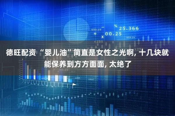 德旺配资 “婴儿油”简直是女性之光啊, 十几块就能保养到方方面面, 太绝了