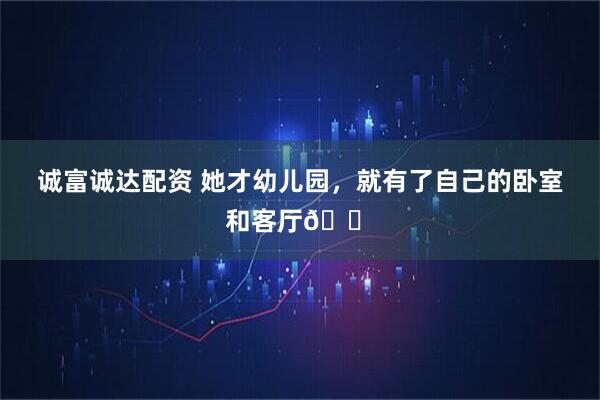 诚富诚达配资 她才幼儿园，就有了自己的卧室和客厅🏠