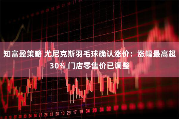 知富盈策略 尤尼克斯羽毛球确认涨价：涨幅最高超30% 门店零售价已调整
