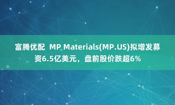 富腾优配  MP Materials(MP.US)拟增发募资6.5亿美元，盘前股价跌超6%