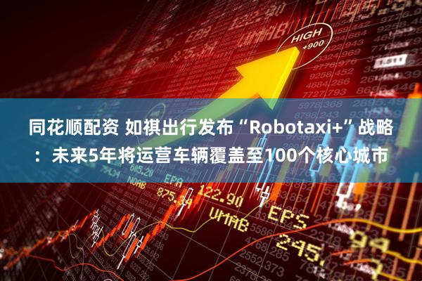 同花顺配资 如祺出行发布“Robotaxi+”战略：未来5年将运营车辆覆盖至100个核心城市
