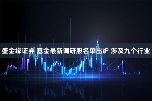 盛金缘证券 基金最新调研股名单出炉 涉及九个行业