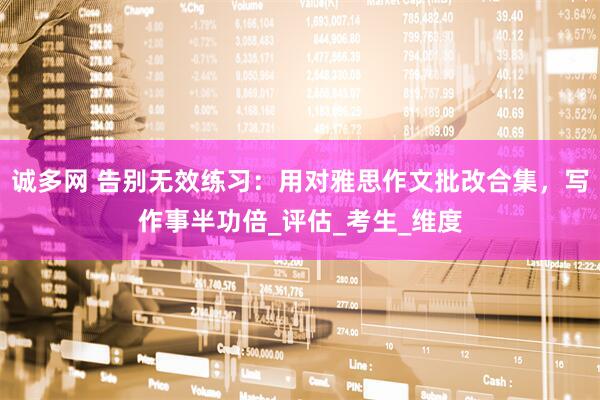 诚多网 告别无效练习：用对雅思作文批改合集，写作事半功倍_评估_考生_维度