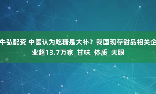 牛弘配资 中医认为吃糖是大补？我国现存甜品相关企业超13.7万家_甘味_体质_天眼
