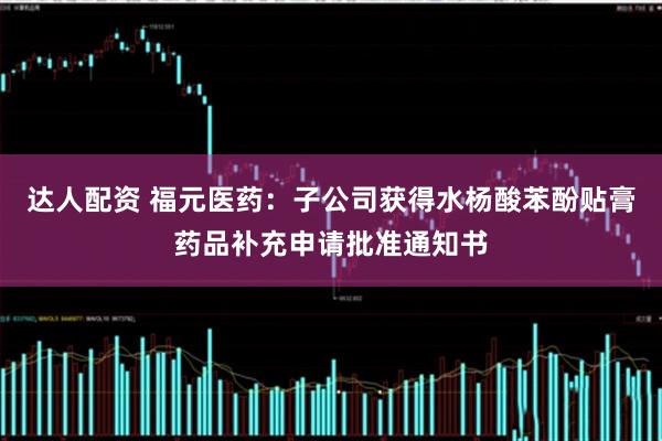 达人配资 福元医药：子公司获得水杨酸苯酚贴膏药品补充申请批准通知书