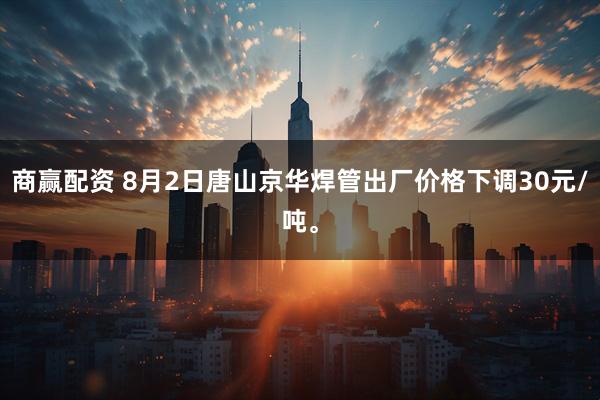 商赢配资 8月2日唐山京华焊管出厂价格下调30元/吨。