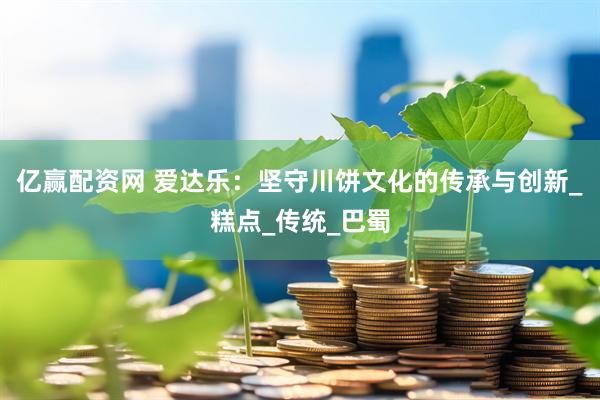 亿赢配资网 爱达乐：坚守川饼文化的传承与创新_糕点_传统_巴蜀