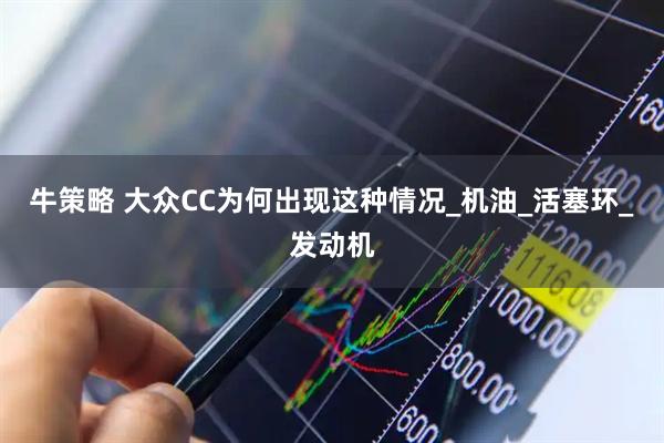 牛策略 大众CC为何出现这种情况_机油_活塞环_发动机