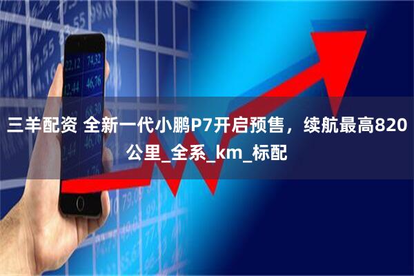 三羊配资 全新一代小鹏P7开启预售，续航最高820公里_全系_km_标配