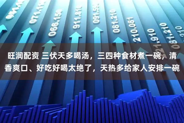 旺润配资 三伏天多喝汤，三四种食材煮一碗，清香爽口、好吃好喝太绝了，天热多给家人安排一碗