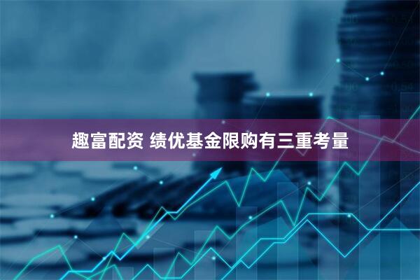 趣富配资 绩优基金限购有三重考量