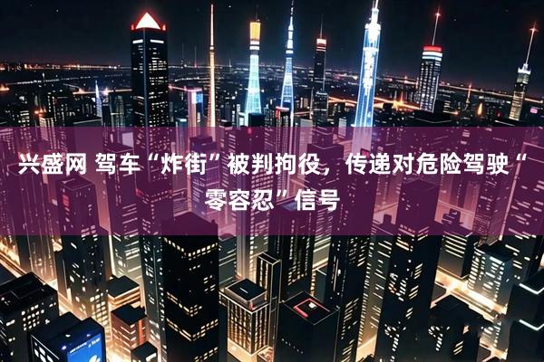 兴盛网 驾车“炸街”被判拘役，传递对危险驾驶“零容忍”信号