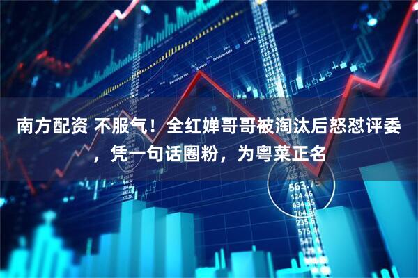 南方配资 不服气！全红婵哥哥被淘汰后怒怼评委，凭一句话圈粉，为粤菜正名