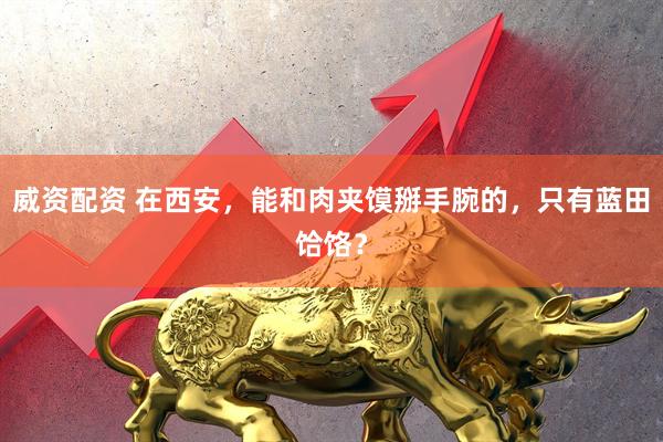 威资配资 在西安，能和肉夹馍掰手腕的，只有蓝田饸饹？
