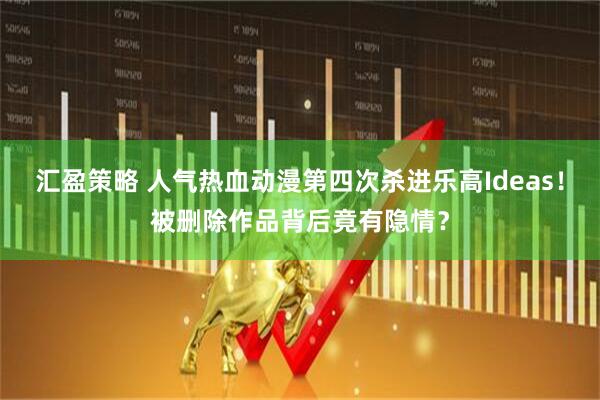 汇盈策略 人气热血动漫第四次杀进乐高Ideas！被删除作品背后竟有隐情？