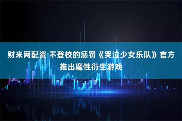 财米网配资 不登校的惩罚《哭泣少女乐队》官方推出魔性衍生游戏