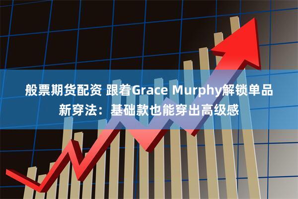 般票期货配资 跟着Grace Murphy解锁单品新穿法：基础款也能穿出高级感