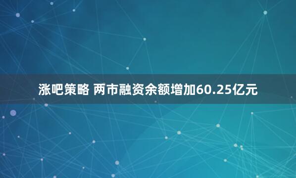 涨吧策略 两市融资余额增加60.25亿元