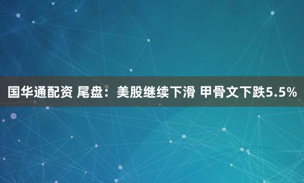 国华通配资 尾盘：美股继续下滑 甲骨文下跌5.5%