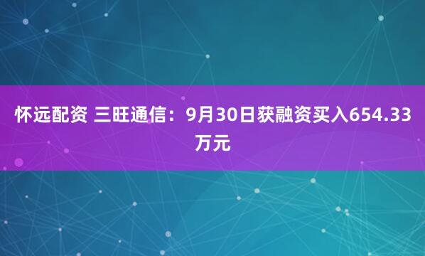 怀远配资 三旺通信：9月30日获融资买入654.33万元