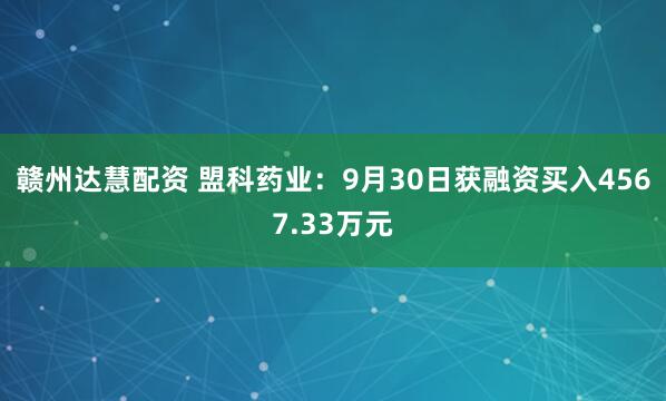 赣州达慧配资 盟科药业：9月30日获融资买入4567.33万元