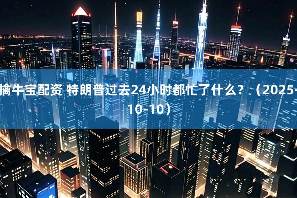 擒牛宝配资 特朗普过去24小时都忙了什么？（2025-10-10）