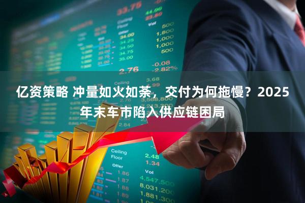 亿资策略 冲量如火如荼，交付为何拖慢？2025年末车市陷入供应链困局