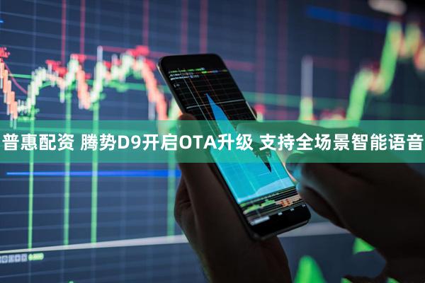 普惠配资 腾势D9开启OTA升级 支持全场景智能语音