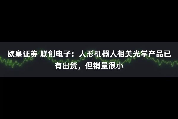 欧皇证券 联创电子：人形机器人相关光学产品已有出货，但销量很小