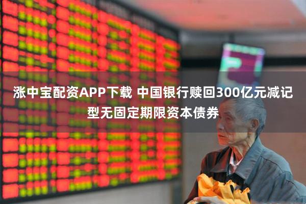 涨中宝配资APP下载 中国银行赎回300亿元减记型无固定期限资本债券