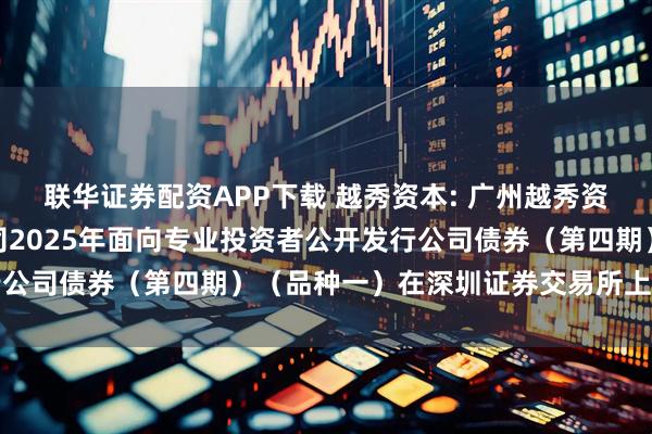 联华证券配资APP下载 越秀资本: 广州越秀资本控股集团股份有限公司2025年面向专业投资者公开发行公司债券（第四期）（品种一）在深圳证券交易所上市的公告