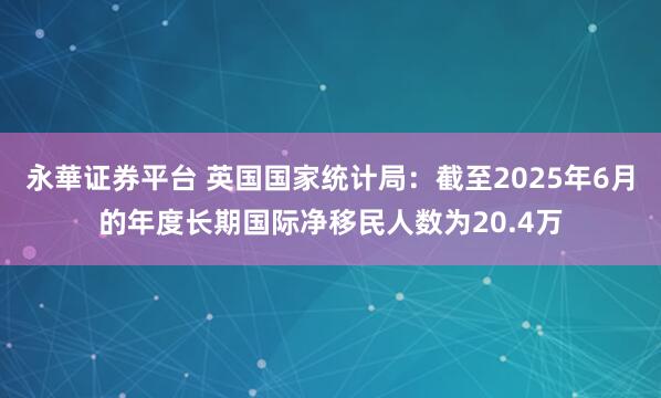 永華证券平台 英国国家统计局：截至2025年6月的年度长期国际净移民人数为20.4万