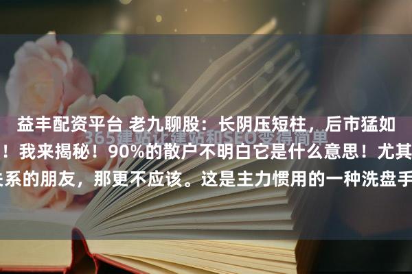益丰配资平台 老九聊股：长阴压短柱，后市猛如虎！这是市场一句俗语！我来揭秘！90%的散户不明白它是什么意思！尤其是喜欢看量价关系的朋友，那更不应该。这是主力惯用的一种洗盘手法。利用长阴的K线来吓出不坚定筹码，...