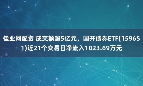 佳业网配资 成交额超5亿元，国开债券ETF(159651)近21个交易日净流入1023.69万元