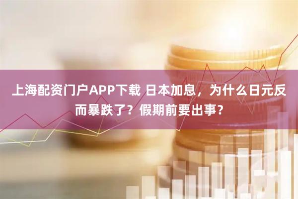 上海配资门户APP下载 日本加息，为什么日元反而暴跌了？假期前要出事？