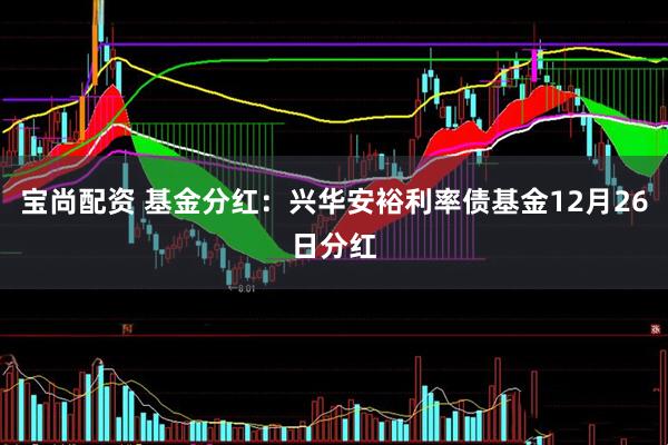 宝尚配资 基金分红：兴华安裕利率债基金12月26日分红