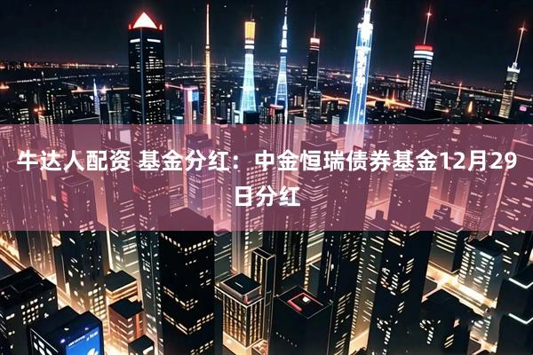 牛达人配资 基金分红：中金恒瑞债券基金12月29日分红