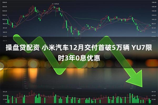 操盘贷配资 小米汽车12月交付首破5万辆 YU7限时3年0息优惠