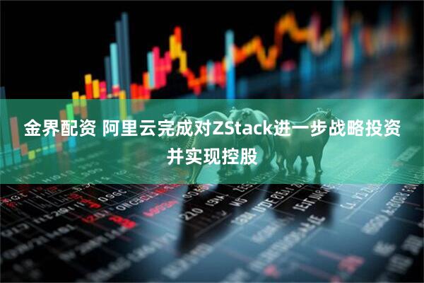 金界配资 阿里云完成对ZStack进一步战略投资并实现控股