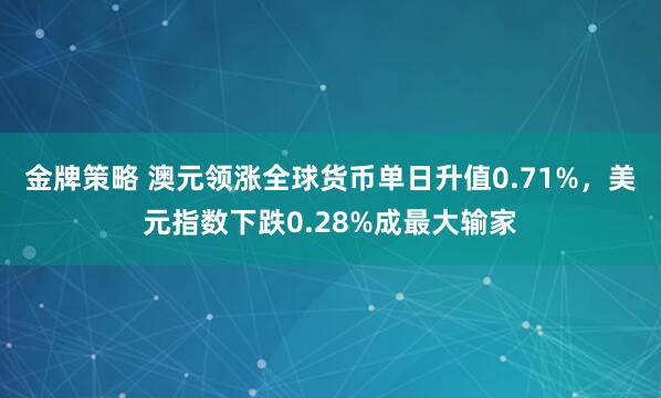 金牌策略 澳元领涨全球货币单日升值0.71%，美元指数下跌0.28%成最大输家